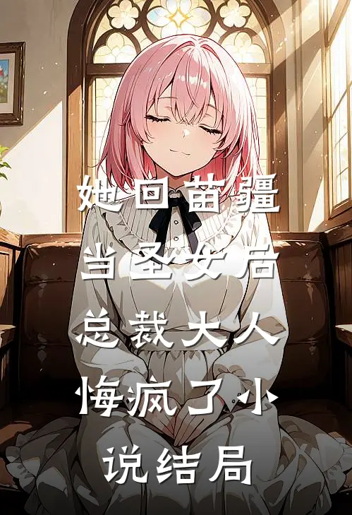 她回苗疆当圣女后,总裁大人悔疯了结局是