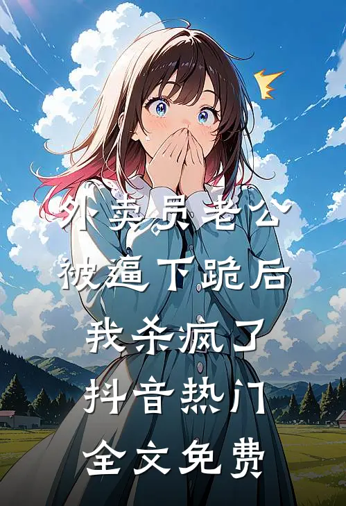 外卖员老公被逼下跪后，我杀疯了抖音热门全文免费