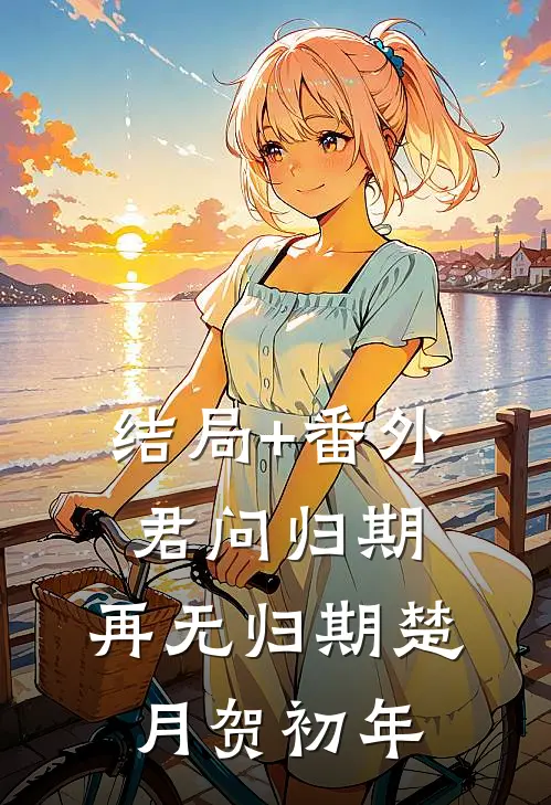 结局+番外君问归期，再无归期楚月贺初年
