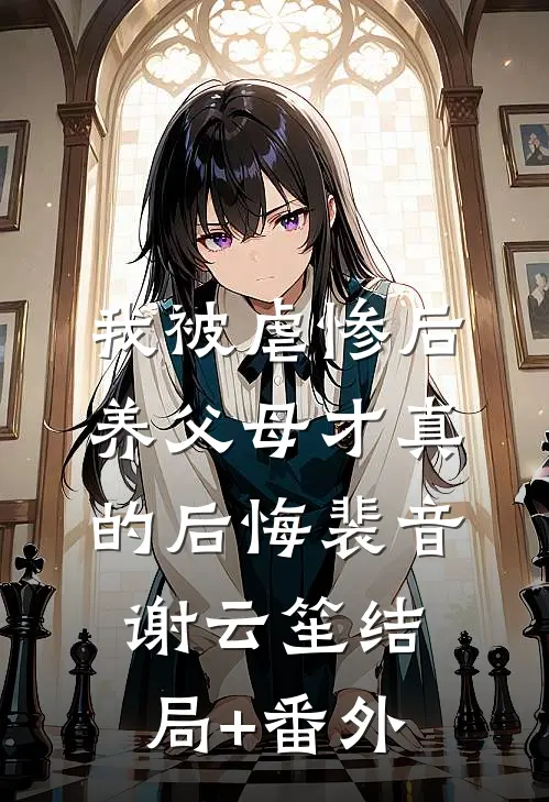 我被虐惨后，养父母才真的后悔裴音谢云笙结局+番外