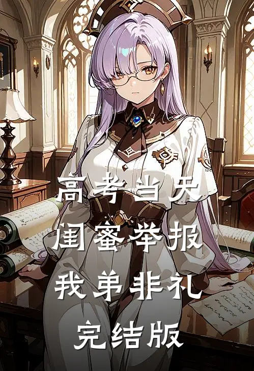 高考当天，闺蜜举报我弟非礼完结版