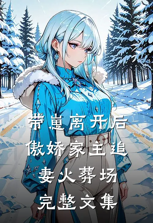 带崽离开后，傲娇家主追妻火葬场完整文集