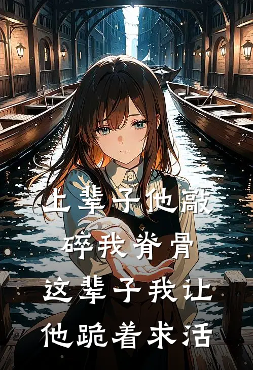 上辈子他敲碎我脊骨，这辈子我让他跪着求活