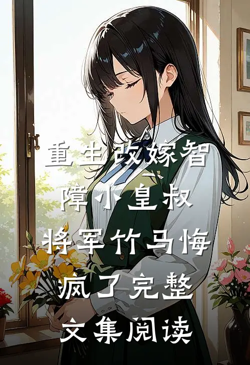 重生改嫁智障小皇叔，将军竹马悔疯了完整文集阅读