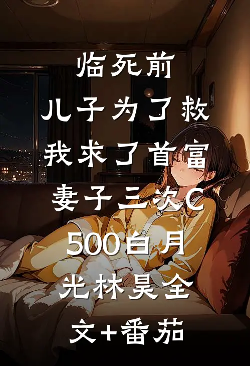 临死前，儿子为了救我求了首富妻子三次C500白月光林昊全文+番茄