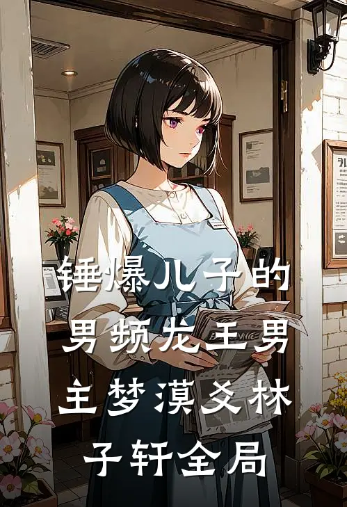 锤爆儿子的男频龙王男主梦漠爻林子轩全局