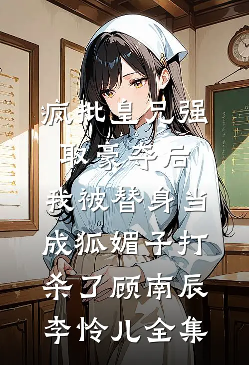 疯批皇兄强取豪夺后，我被替身当成狐媚子打杀了顾南辰李怜儿 全集