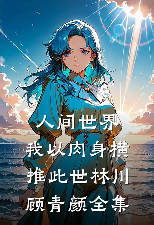 人间世界：我以肉身横推此世林川顾青颜 全集