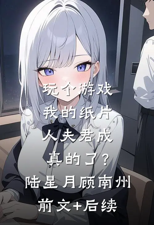 玩个游戏，我的纸片人夫君成真的了？陆星月顾南州前文+后续