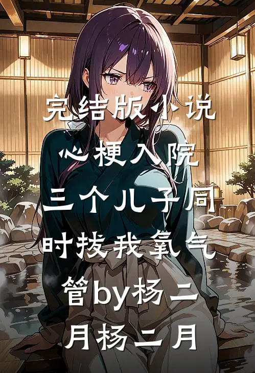完结版小说心梗入院，三个儿子同时拔我氧气管by杨二月杨二月