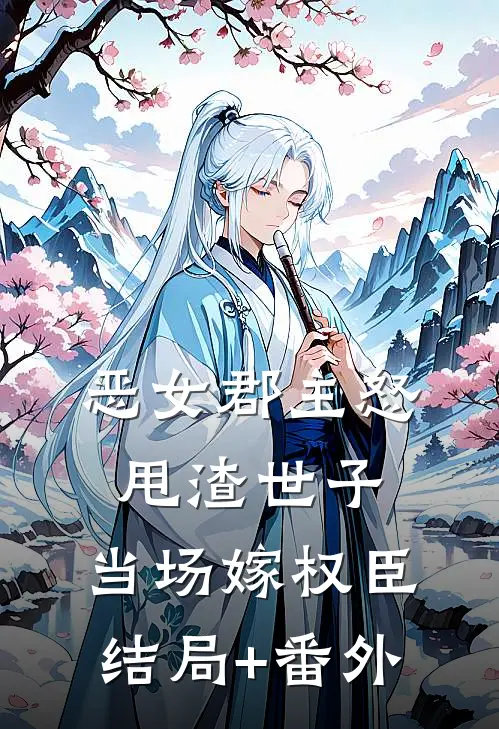 恶女郡主怒甩渣世子，当场嫁权臣结局+番外
