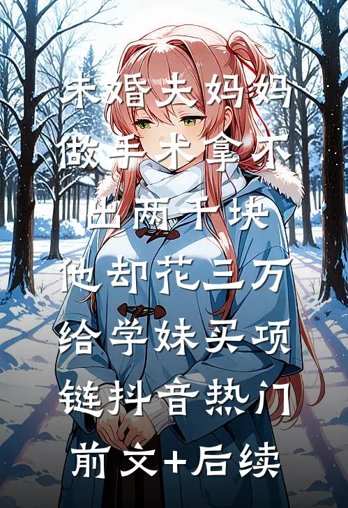 未婚夫妈妈做手术拿不出两千块，他却花三万给学妹买项链抖音热门前文+后续