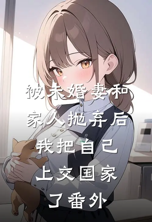 被未婚妻和家人抛弃后，我把自己上交国家了番外