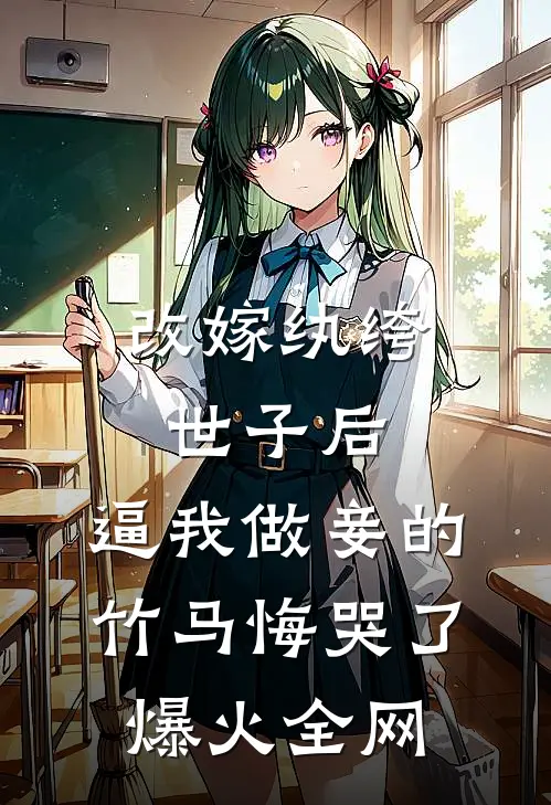改嫁纨绔世子后，逼我做妾的竹马悔哭了爆火全网