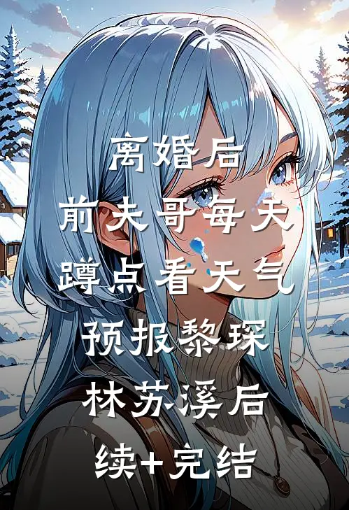 离婚后，前夫哥每天蹲点看天气预报黎琛林苏溪后续+完结