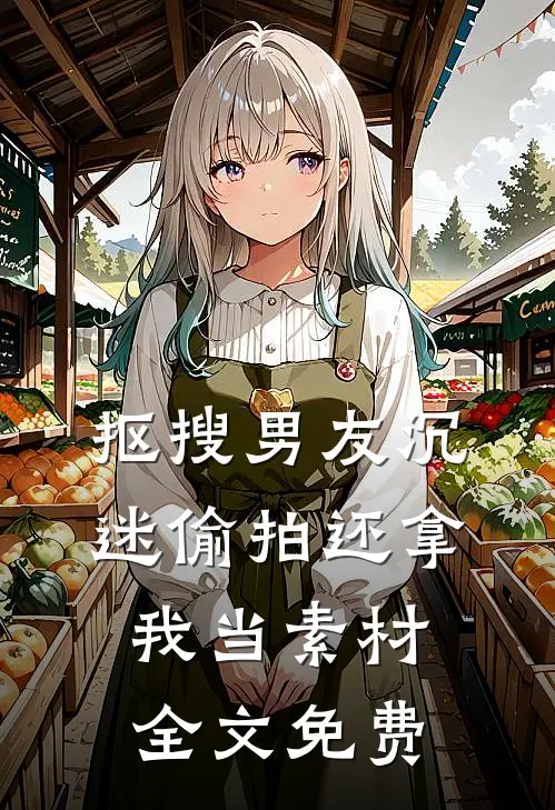 抠搜男友沉迷偷拍还拿我当素材全文免费