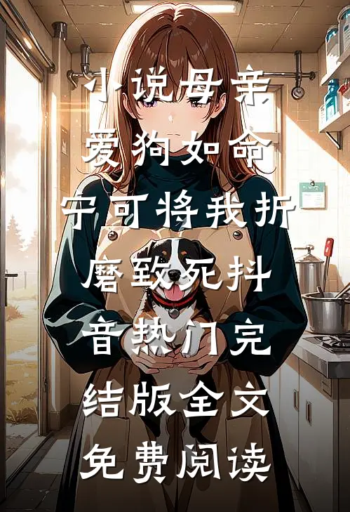 小说母亲爱狗如命，宁可将我折磨致死抖音热门完结版全文免费阅读
