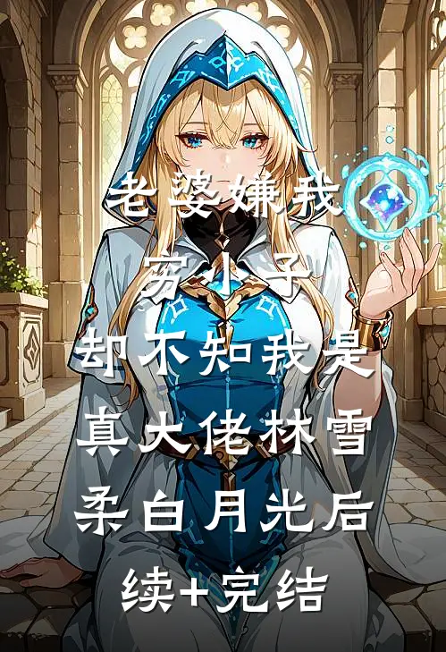 老婆嫌我穷小子，却不知我是真大佬林雪柔白月光后续+完结