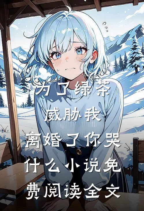 为了绿茶威胁我，离婚了你哭什么小说免费阅读全文
