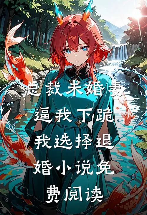 总裁未婚妻逼我下跪，我选择退婚小说免费阅读