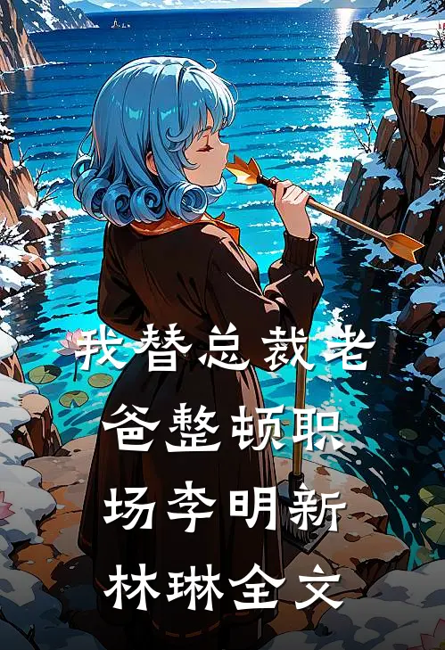 我替总裁老爸整顿职场李明新林琳全文