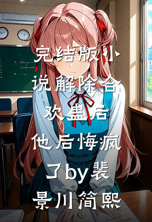 完结版小说解除合欢蛊后，他后悔疯了by裴景川简熙