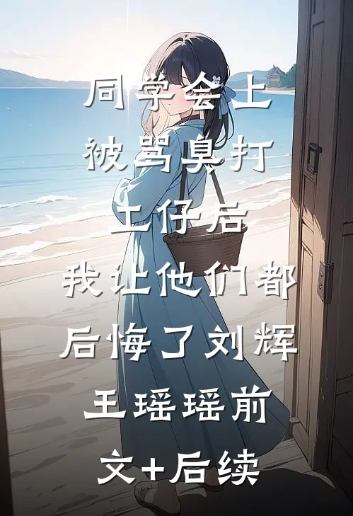 同学会上被骂臭打工仔后，我让他们都后悔了刘辉王瑶瑶前文+后续