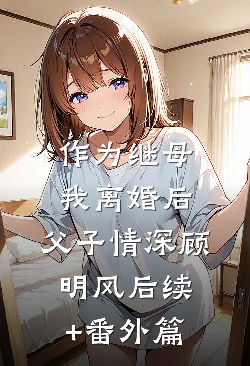 作为继母，我离婚后，父子情深顾明风后续+番外篇