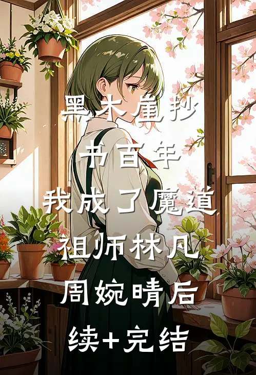 黑木崖抄书百年，我成了魔道祖师林凡周婉晴后续+完结