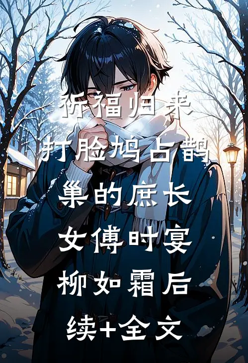 祈福归来，打脸鸠占鹊巢的庶长女傅时宴柳如霜后续+全文