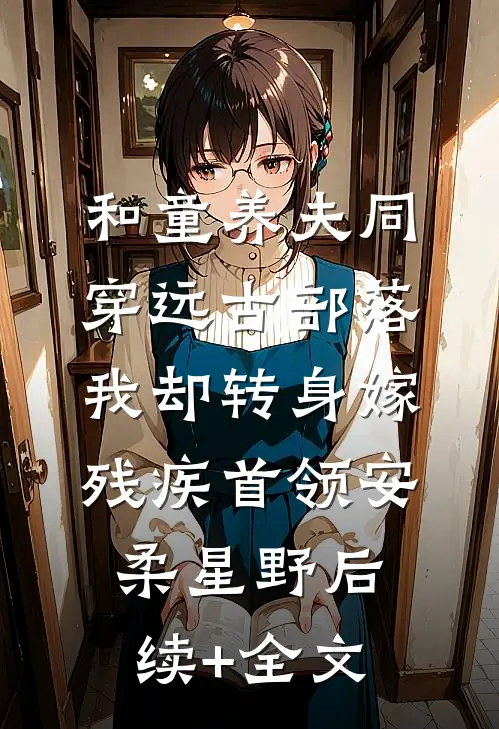 和童养夫同穿远古部落，我却转身嫁残疾首领安柔星野后续+全文