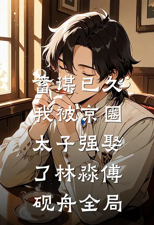 蓄谋已久，我被京圈太子强娶了林淼傅砚舟全局