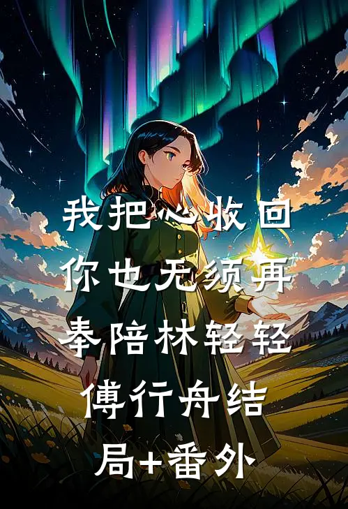 我把心收回，你也无须再奉陪林轻轻傅行舟结局+番外