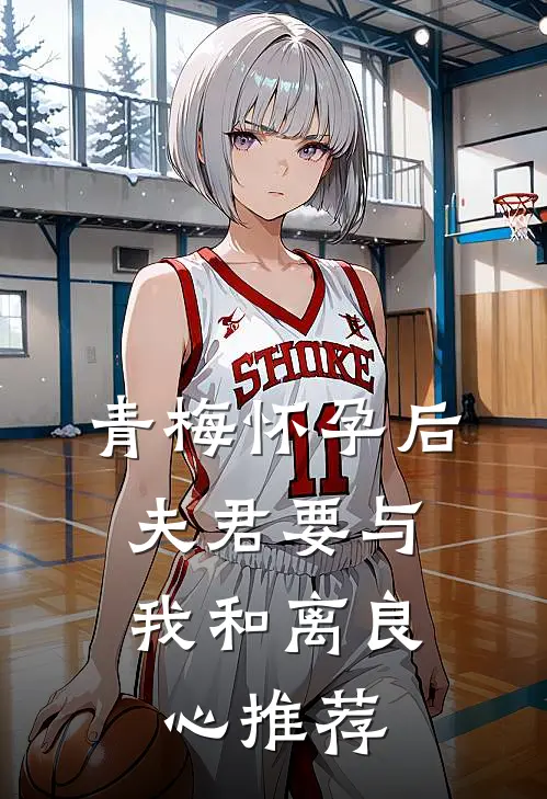 青梅怀孕后，夫君要与我和离良心推荐