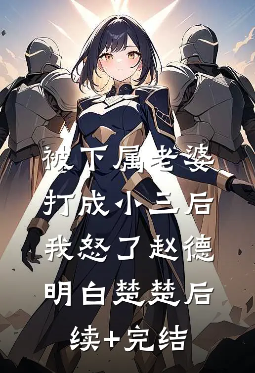 被下属老婆打成小三后，我怒了赵德明白楚楚后续+完结