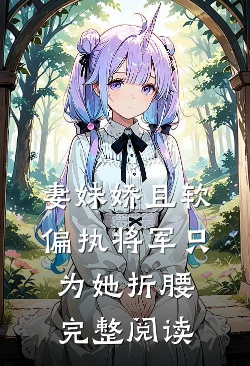 妻妹娇且软，偏执将军只为她折腰完整阅读