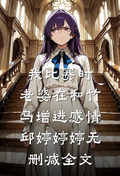 我比赛时，老婆在和竹马增进感情邱婷婷婷无删减全文