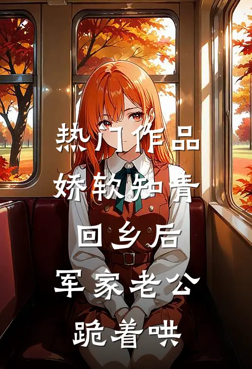 热门作品娇软知青回乡后，军家老公跪着哄