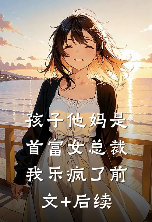 孩子他妈是首富女总裁，我乐疯了前文+后续