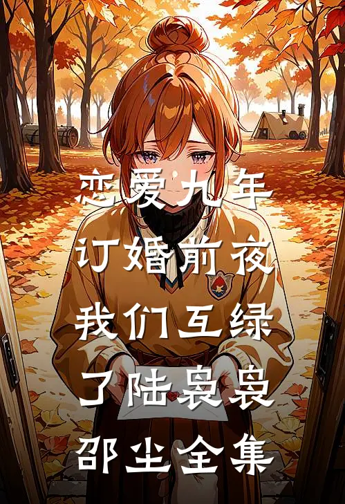 恋爱九年，订婚前夜我们互绿了陆袅袅邵尘 全集