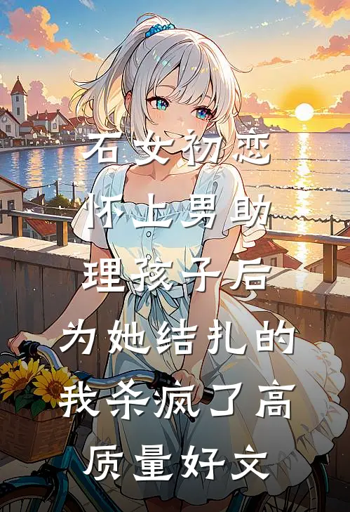 石女初恋怀上男助理孩子后，为她结扎的我杀疯了高质量好文
