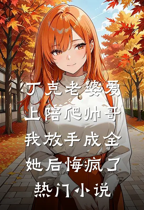 丁克老婆爱上陪爬帅哥，我放手成全她后悔疯了热门小说