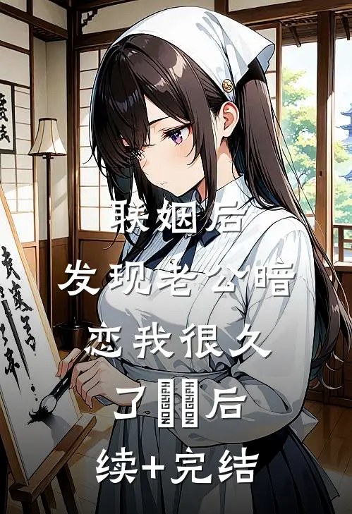 联姻后，发现老公暗恋我很久了​​后续+完结