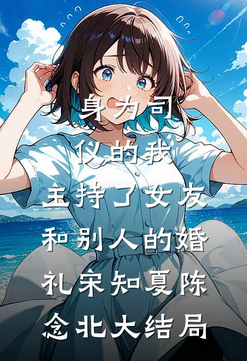 身为司仪的我，主持了女友和别人的婚礼宋知夏陈念北大结局