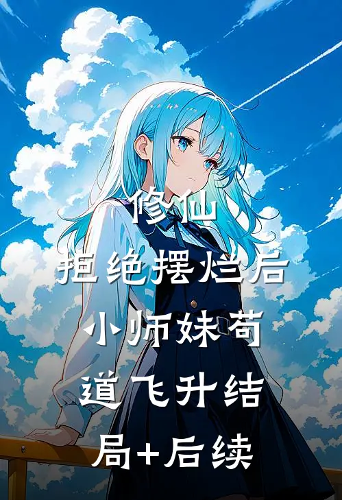 修仙：拒绝摆烂后，小师妹苟道飞升结局+后续