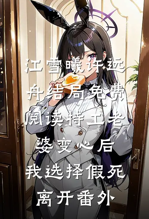 江雪曦许远舟结局免费阅读特工老婆变心后，我选择假死离开番外