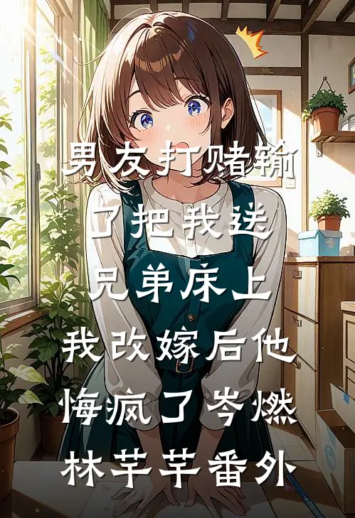 男友打赌输了把我送兄弟床上，我改嫁后他悔疯了岑燃林芊芊 番外
