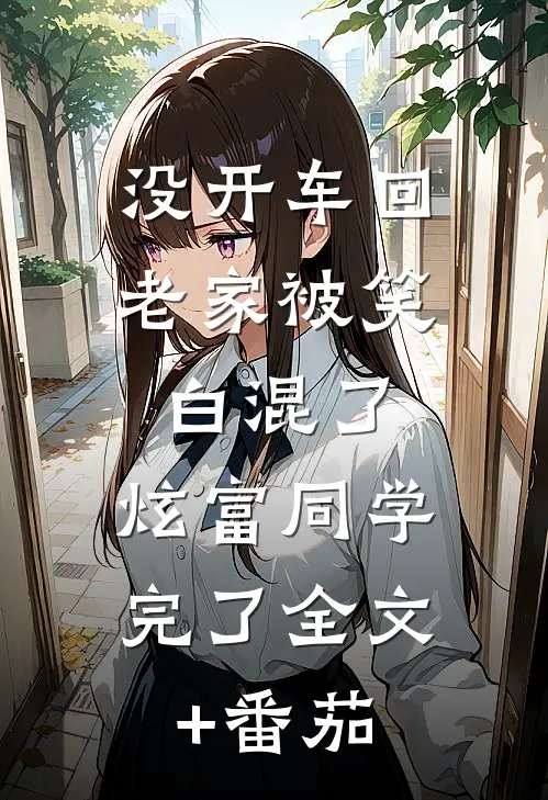 没开车回老家被笑白混了，炫富同学完了全文+番茄