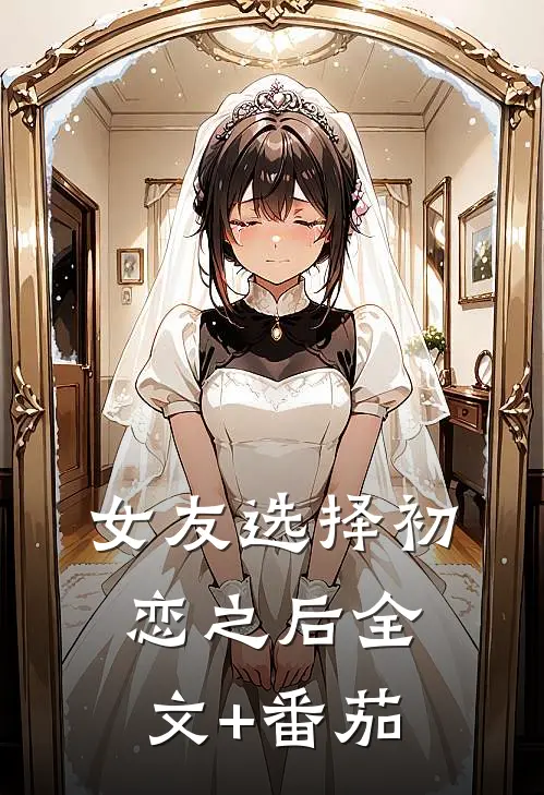女友选择初恋之后全文+番茄