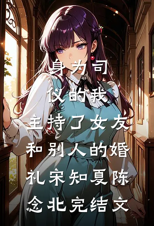 身为司仪的我，主持了女友和别人的婚礼宋知夏陈念北完结文